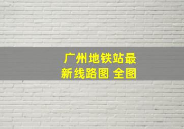 广州地铁站最新线路图 全图